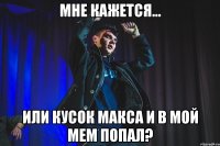 мне кажется... или кусок макса и в мой мем попал?