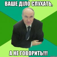 ваше діло слухать, а не говорить!!!