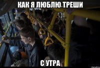 как я люблю треши с утра