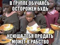 в группе обучаясь, осторожен будь ксюша тебя продать может в рабство