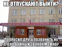 не отпускают выйти? попросил друга позвонить,ну очень важный звонок,можно?