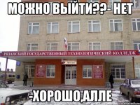 можно выйти??- нет -хорошо,алле