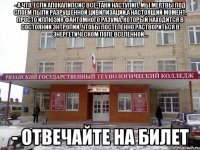 - а что, если апокалипсис всё-таки наступил, мы мертвы под слоем пыли разрушенной цивилизации,а настоящий момент, просто иллюзия фантомного разума, который находится в состоянии энтропии, чтобы постепенно раствориться в энергетическом поле вселенной... - отвечайте на билет