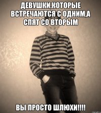 девушки,которые встречаются с одним,а спят со вторым вы просто шлюхи!!!