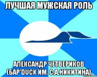 лучшая мужская роль александр четвериков (бар'duck им. с.а.никитина)