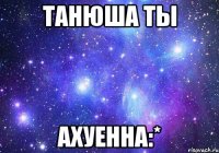 танюша ты ахуенна:*