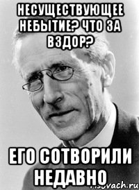 несуществующее небытие? что за вздор? его сотворили недавно