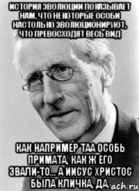 история эволюции показывает нам. что некоторые особи настолько эволюционируют, что превосходят весь вид как например таа особь примата, как ж его звали-то... а иисус христос была кличка, да.