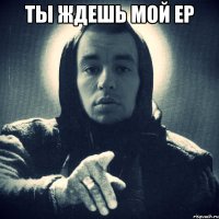 ты ждешь мой ер 