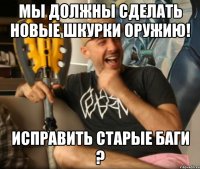 мы должны сделать новые шкурки оружию! исправить старые баги ?