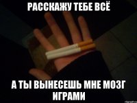 расскажу тебе всё а ты вынесешь мне мозг играми