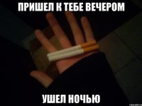 пришел к тебе вечером ушел ночью