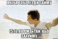 я хіба тобі пізди займу [5:12:08 pm] ●tan: або захуйму