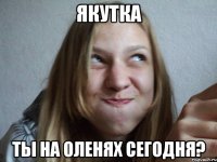 якутка ты на оленях сегодня?