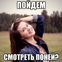 пойдем смотреть поней?