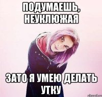 подумаешь, неуклюжая зато я умею делать утку