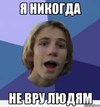 я никогда не вру людям