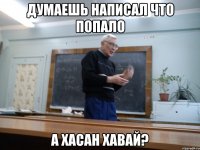 думаешь написал что попало а хасан хавай?