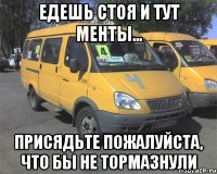 едешь стоя и тут менты... присядьте пожалуйста, что бы не тормазнули