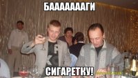 баааааааги сигаретку!