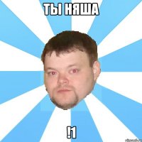 ты няша !1