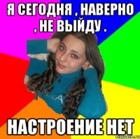 я сегодня , наверно , не выйду . настроение нет