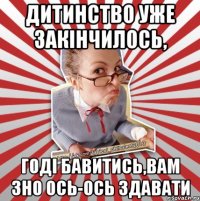 дитинство уже закінчилось, годі бавитись,вам зно ось-ось здавати