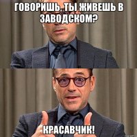 говоришь, ты живешь в заводском? красавчик!