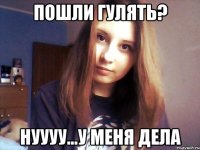 пошли гулять? нуууу...у меня дела