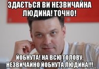 здається ви незвичайна людина! точно! йобнута! на всю голову, незвичайно йобнута людина!!!