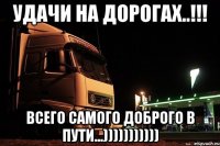 удачи на дорогах..!!! всего самого доброго в пути...)))))))))))