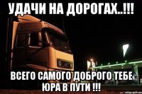 удачи на дорогах..!!! всего самого доброго тебе юра в пути !!!