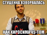 сгущенка взворвалась как хиросима 45-том