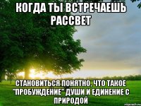 когда ты встречаешь рассвет становиться понятно, что такое "пробуждение" души и единение с природой