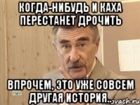 когда-нибудь и каха перестанет дрочить впрочем, это уже совсем другая история..