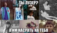 ты лузер? а им насрать на тебя