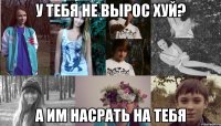 у тебя не вырос хуй? а им насрать на тебя