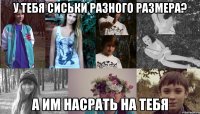 у тебя сиськи разного размера? а им насрать на тебя