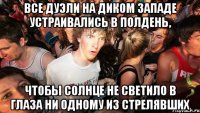 все дуэли на диком западе устраивались в полдень, чтобы солнце не светило в глаза ни одному из стрелявших