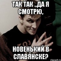 так так ..да я смотрю, новенький в славянске?