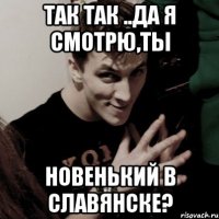 так так ..да я смотрю,ты новенький в славянске?