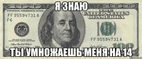 я знаю ты умножаешь меня на 14