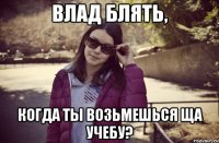 влад блять, когда ты возьмешься ща учебу?