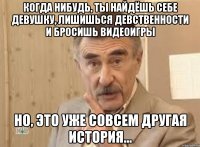 когда нибудь, ты найдёшь себе девушку, лишишься девственности и бросишь видеоигры но, это уже совсем другая история...