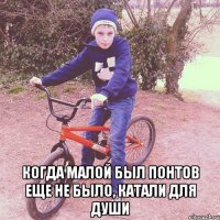  когда малой был понтов еще не было, катали для души