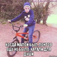  когда малой был, понтов еще не было, катали для души