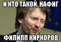 и кто такой, нафиг филипп киркоров