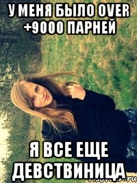 у меня было over +9000 парней я все еще девствиница