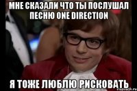 мне сказали что ты послушал песню one direction я тоже люблю рисковать