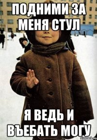 подними за меня стул я ведь и въебать могу